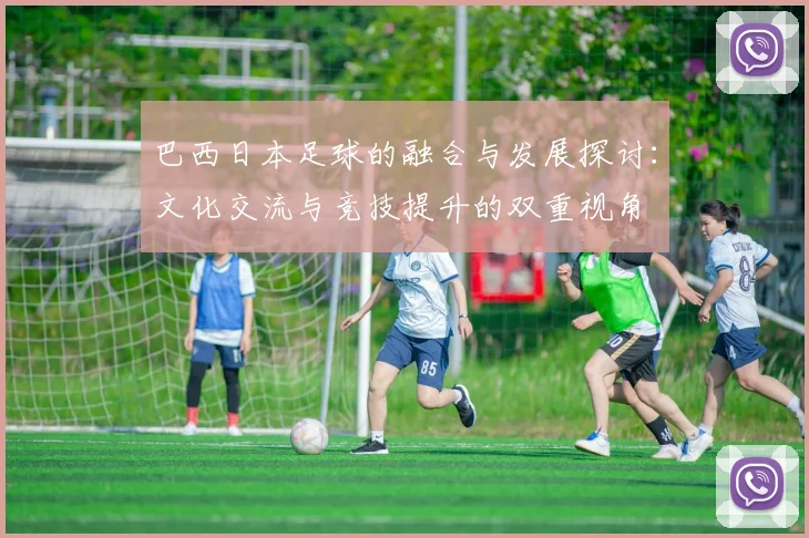 巴西日本足球的融合与发展探讨：文化交流与竞技提升的双重视角