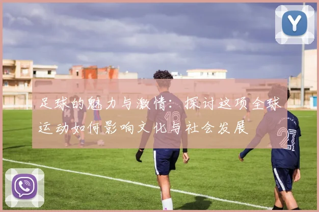 足球的魅力与激情：探讨这项全球运动如何影响文化与社会发展