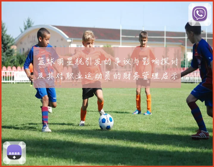 篮球明星税引发的争议与影响探讨及其对职业运动员的财务管理启示