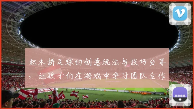 积木拼足球的创意玩法与技巧分享，让孩子们在游戏中学习团队合作与创造力