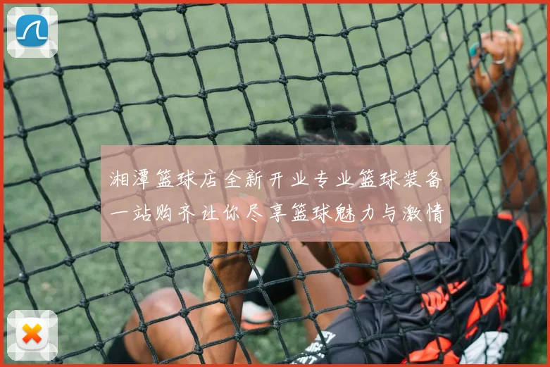 湘潭篮球店全新开业专业篮球装备一站购齐让你尽享篮球魅力与激情