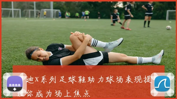阿迪x系列足球鞋助力球场表现提升让你成为场上焦点