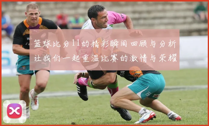 篮球比分11的精彩瞬间回顾与分析让我们一起重温比赛的激情与荣耀