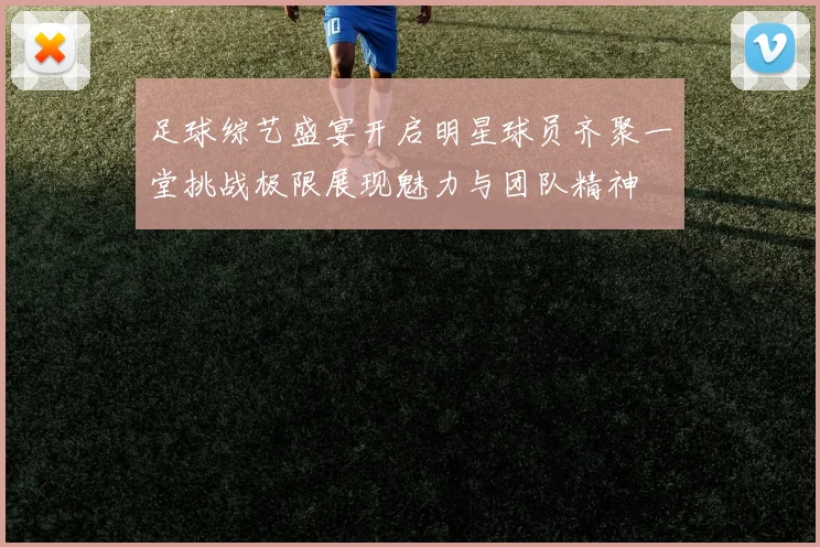足球综艺盛宴开启明星球员齐聚一堂挑战极限展现魅力与团队精神