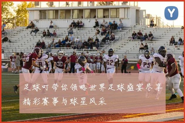 足球叮带你领略世界足球盛宴尽享精彩赛事与球星风采