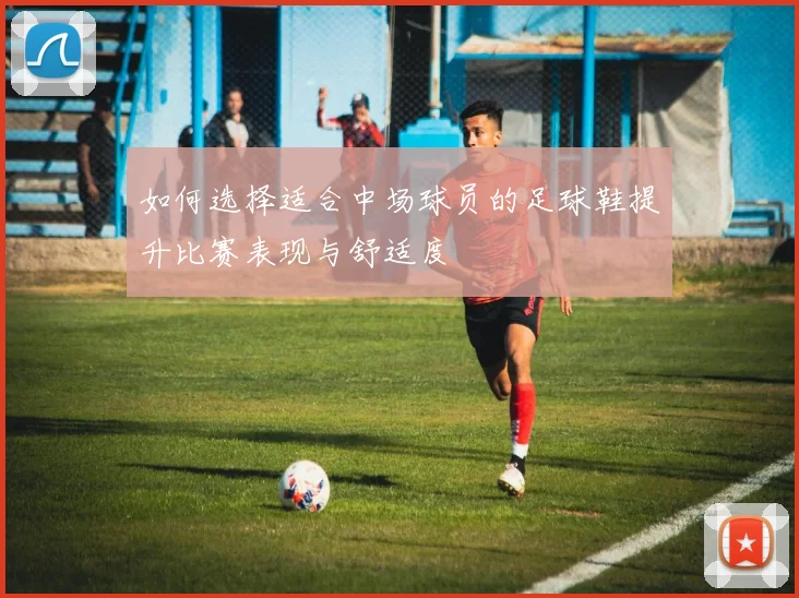 如何选择适合中场球员的足球鞋提升比赛表现与舒适度