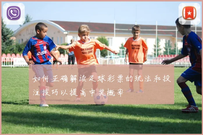 如何正确解读足球彩票的玩法和投注技巧以提高中奖概率